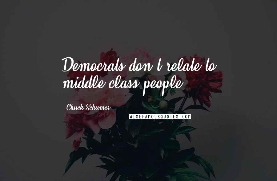 Chuck Schumer Quotes: Democrats don't relate to middle-class people.