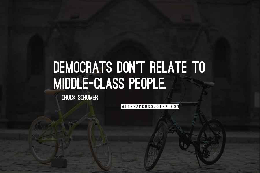 Chuck Schumer Quotes: Democrats don't relate to middle-class people.