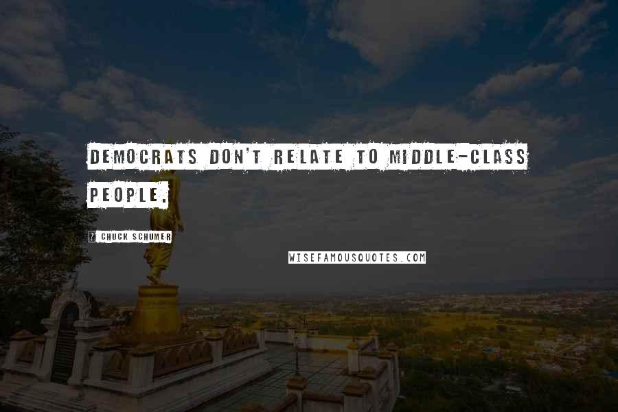 Chuck Schumer Quotes: Democrats don't relate to middle-class people.