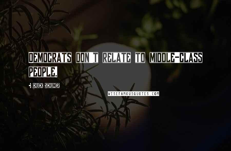 Chuck Schumer Quotes: Democrats don't relate to middle-class people.