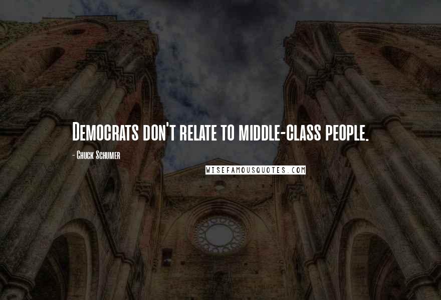 Chuck Schumer Quotes: Democrats don't relate to middle-class people.