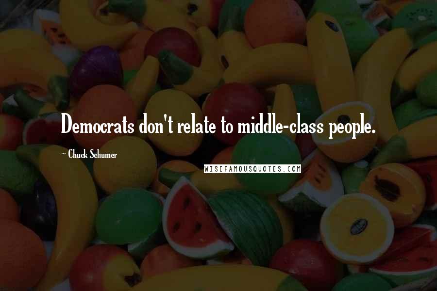 Chuck Schumer Quotes: Democrats don't relate to middle-class people.