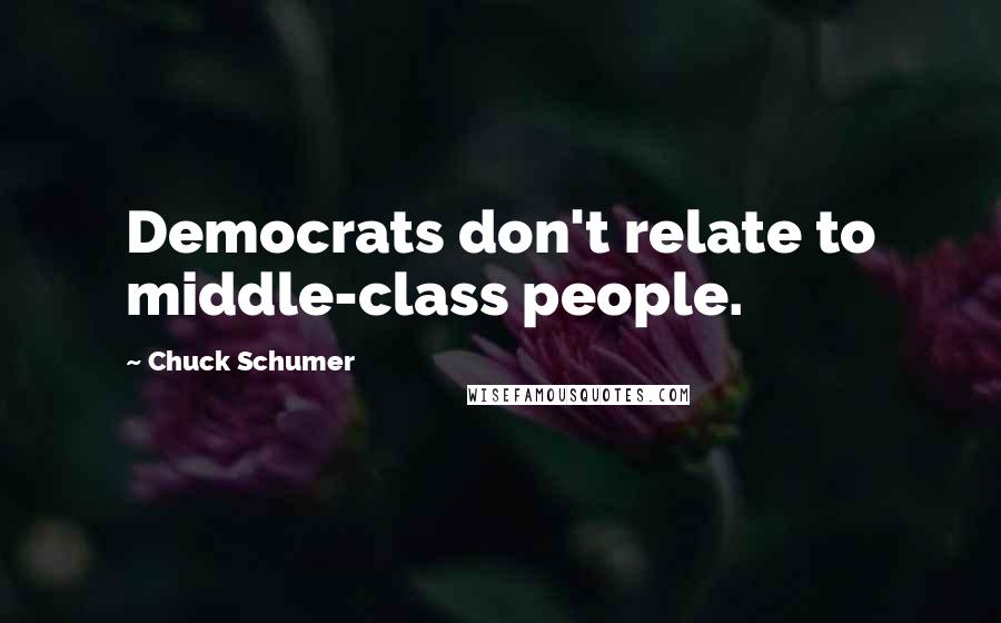 Chuck Schumer Quotes: Democrats don't relate to middle-class people.