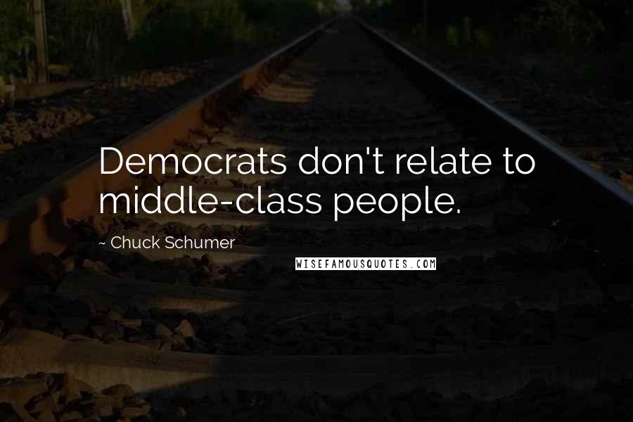 Chuck Schumer Quotes: Democrats don't relate to middle-class people.