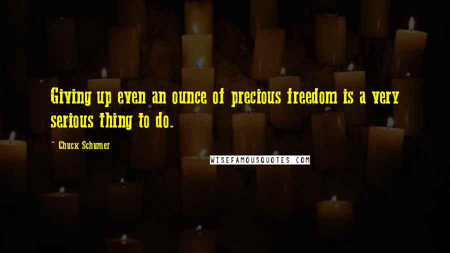 Chuck Schumer Quotes: Giving up even an ounce of precious freedom is a very serious thing to do.