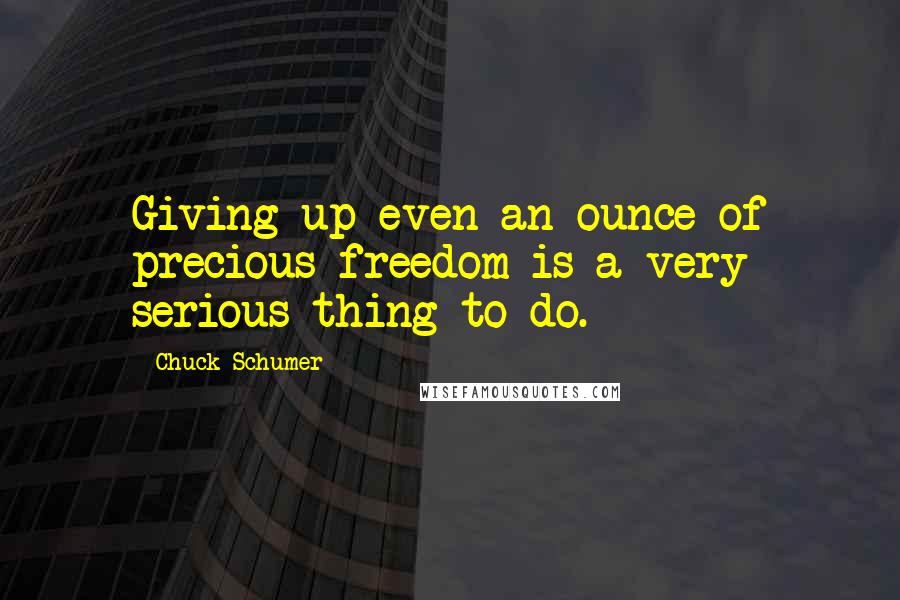 Chuck Schumer Quotes: Giving up even an ounce of precious freedom is a very serious thing to do.