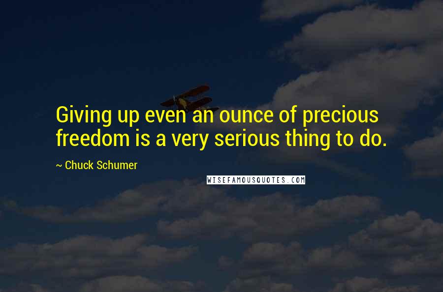 Chuck Schumer Quotes: Giving up even an ounce of precious freedom is a very serious thing to do.