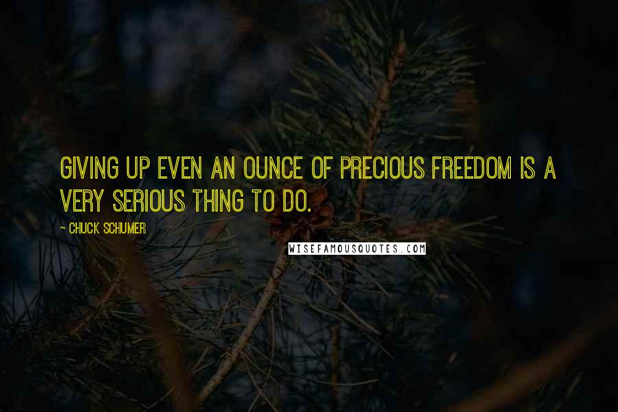 Chuck Schumer Quotes: Giving up even an ounce of precious freedom is a very serious thing to do.