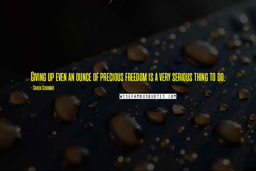 Chuck Schumer Quotes: Giving up even an ounce of precious freedom is a very serious thing to do.