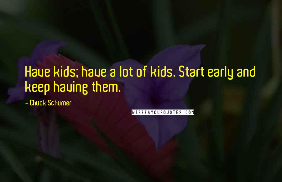 Chuck Schumer Quotes: Have kids; have a lot of kids. Start early and keep having them.