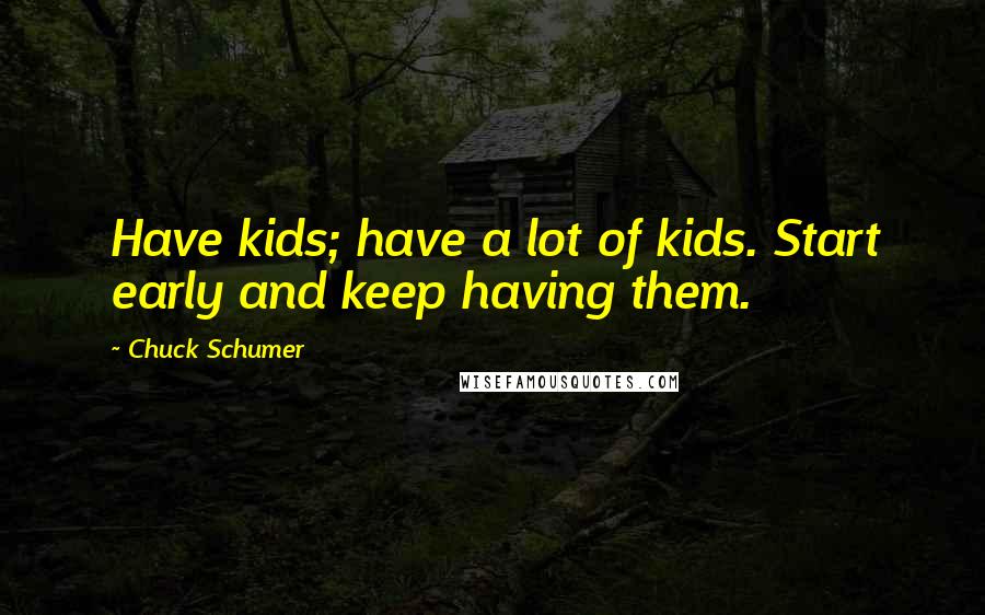 Chuck Schumer Quotes: Have kids; have a lot of kids. Start early and keep having them.
