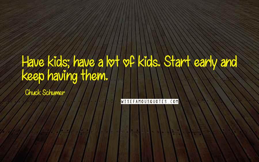 Chuck Schumer Quotes: Have kids; have a lot of kids. Start early and keep having them.