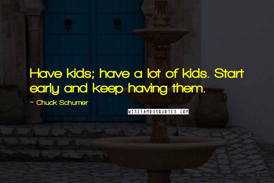 Chuck Schumer Quotes: Have kids; have a lot of kids. Start early and keep having them.