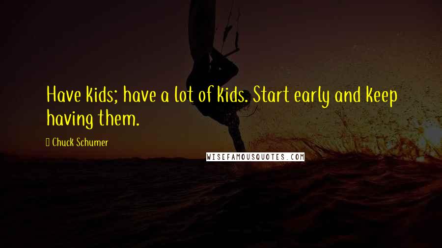 Chuck Schumer Quotes: Have kids; have a lot of kids. Start early and keep having them.