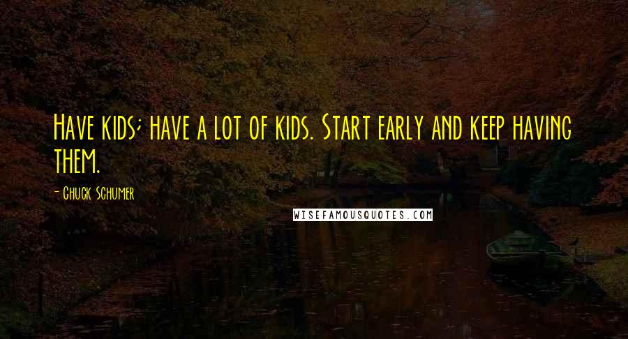 Chuck Schumer Quotes: Have kids; have a lot of kids. Start early and keep having them.