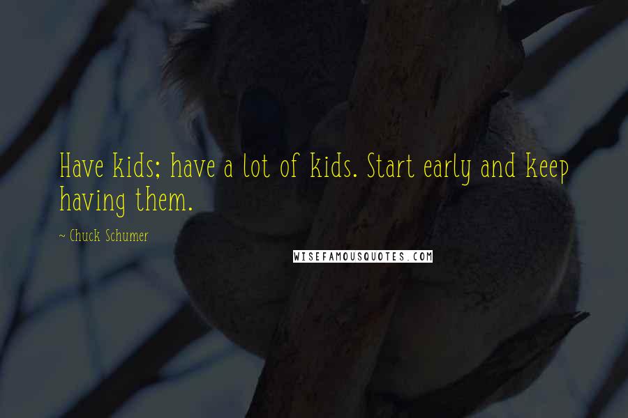 Chuck Schumer Quotes: Have kids; have a lot of kids. Start early and keep having them.