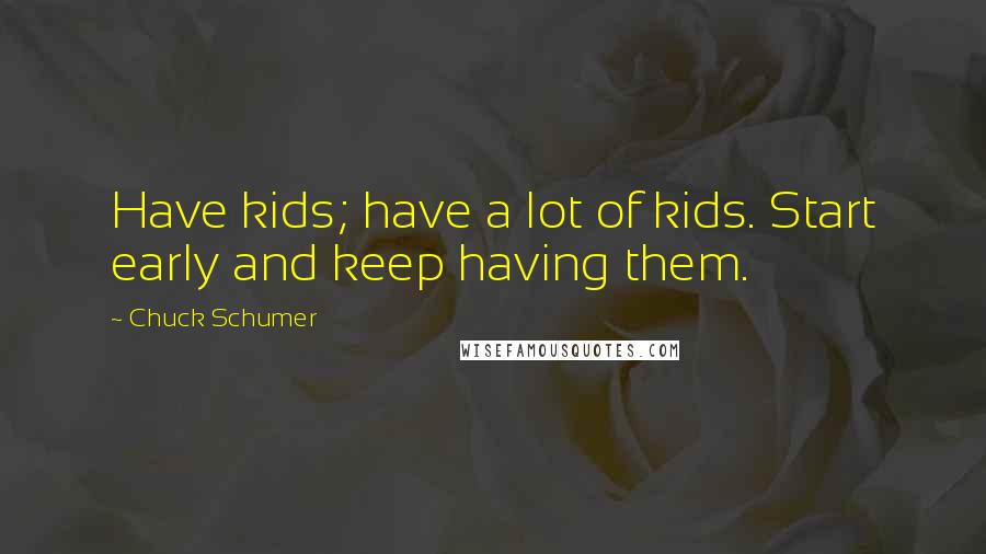 Chuck Schumer Quotes: Have kids; have a lot of kids. Start early and keep having them.