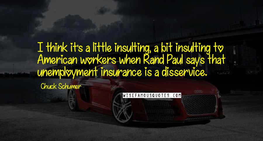 Chuck Schumer Quotes: I think it's a little insulting, a bit insulting to American workers when Rand Paul says that unemployment insurance is a disservice.