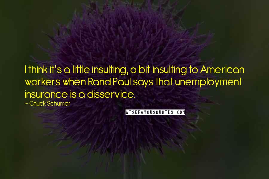 Chuck Schumer Quotes: I think it's a little insulting, a bit insulting to American workers when Rand Paul says that unemployment insurance is a disservice.