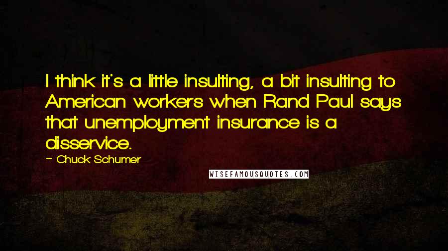 Chuck Schumer Quotes: I think it's a little insulting, a bit insulting to American workers when Rand Paul says that unemployment insurance is a disservice.