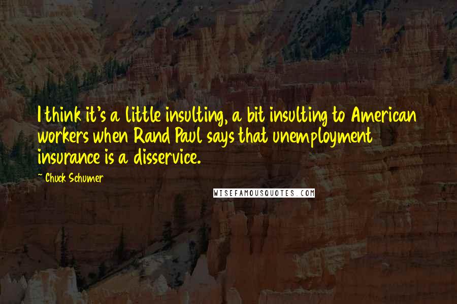 Chuck Schumer Quotes: I think it's a little insulting, a bit insulting to American workers when Rand Paul says that unemployment insurance is a disservice.