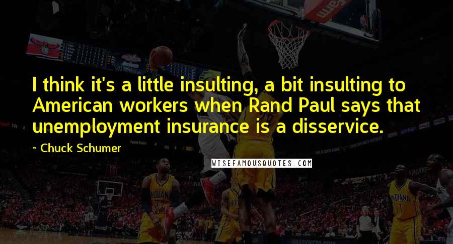 Chuck Schumer Quotes: I think it's a little insulting, a bit insulting to American workers when Rand Paul says that unemployment insurance is a disservice.