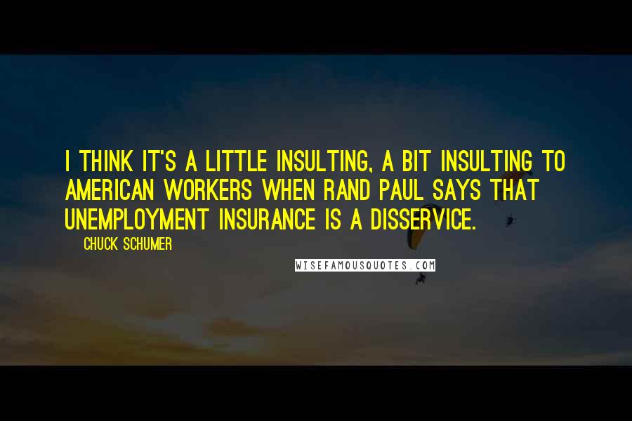 Chuck Schumer Quotes: I think it's a little insulting, a bit insulting to American workers when Rand Paul says that unemployment insurance is a disservice.