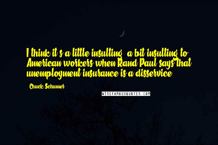 Chuck Schumer Quotes: I think it's a little insulting, a bit insulting to American workers when Rand Paul says that unemployment insurance is a disservice.