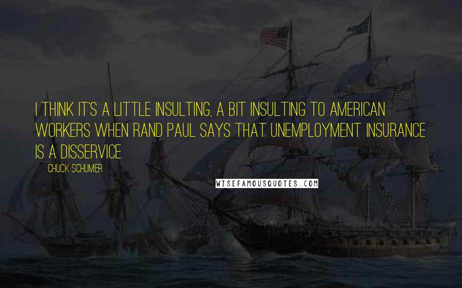 Chuck Schumer Quotes: I think it's a little insulting, a bit insulting to American workers when Rand Paul says that unemployment insurance is a disservice.