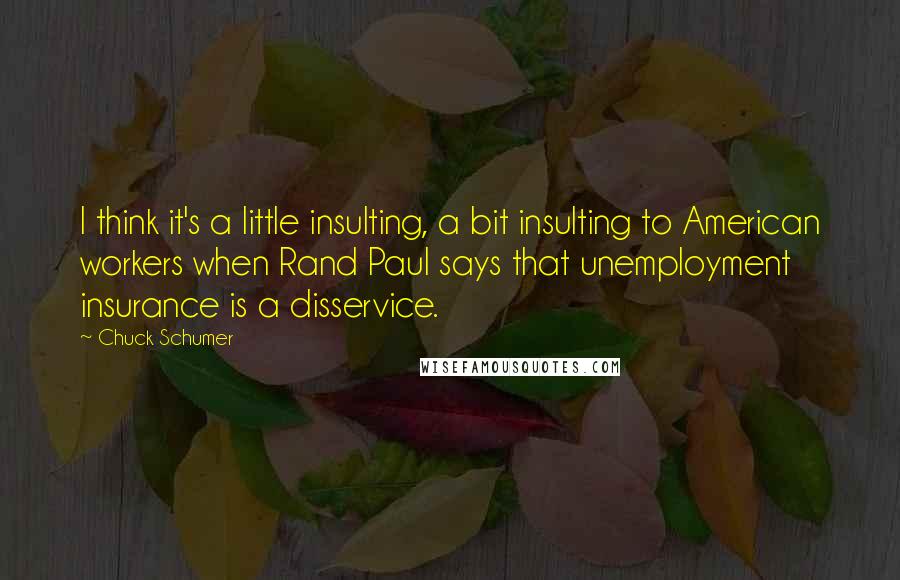 Chuck Schumer Quotes: I think it's a little insulting, a bit insulting to American workers when Rand Paul says that unemployment insurance is a disservice.