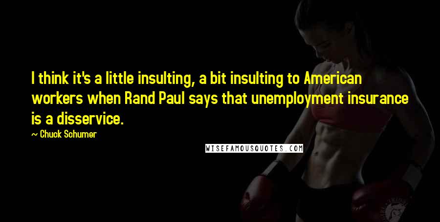 Chuck Schumer Quotes: I think it's a little insulting, a bit insulting to American workers when Rand Paul says that unemployment insurance is a disservice.