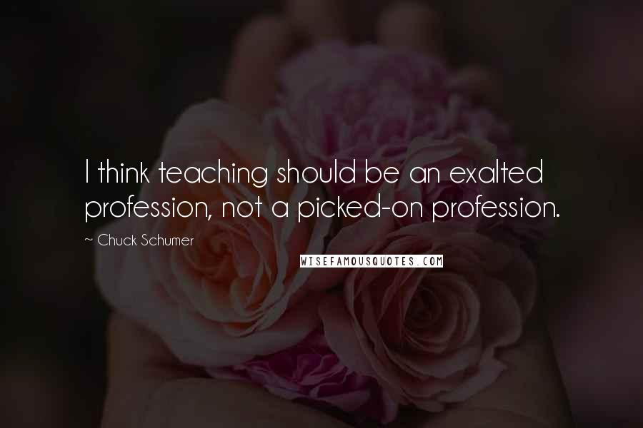 Chuck Schumer Quotes: I think teaching should be an exalted profession, not a picked-on profession.