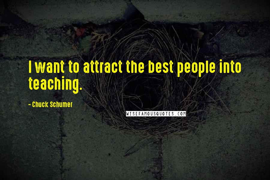 Chuck Schumer Quotes: I want to attract the best people into teaching.