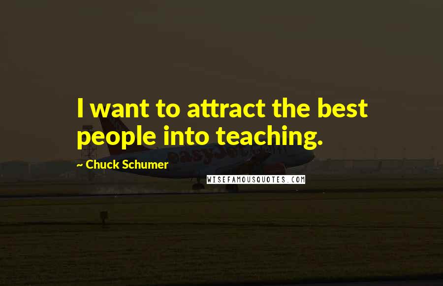 Chuck Schumer Quotes: I want to attract the best people into teaching.