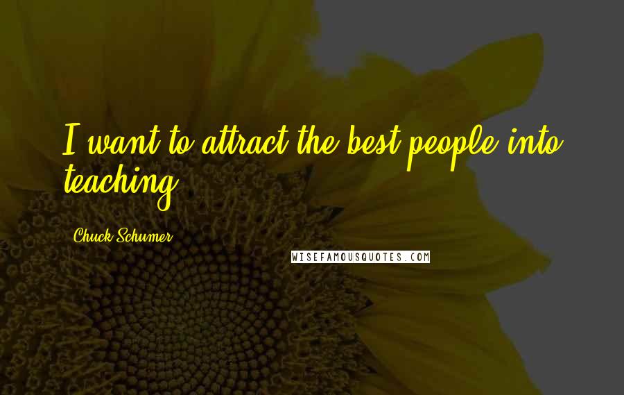 Chuck Schumer Quotes: I want to attract the best people into teaching.