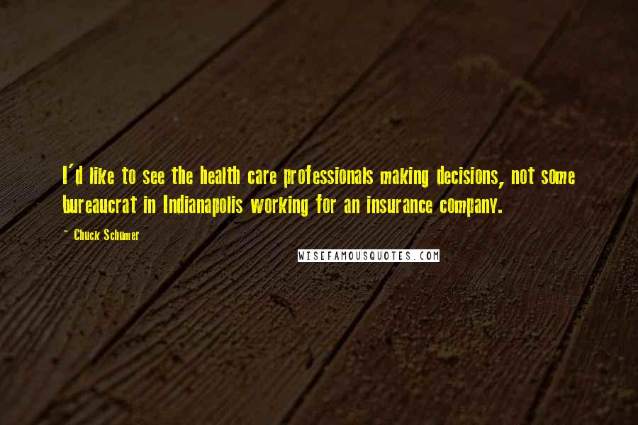 Chuck Schumer Quotes: I'd like to see the health care professionals making decisions, not some bureaucrat in Indianapolis working for an insurance company.