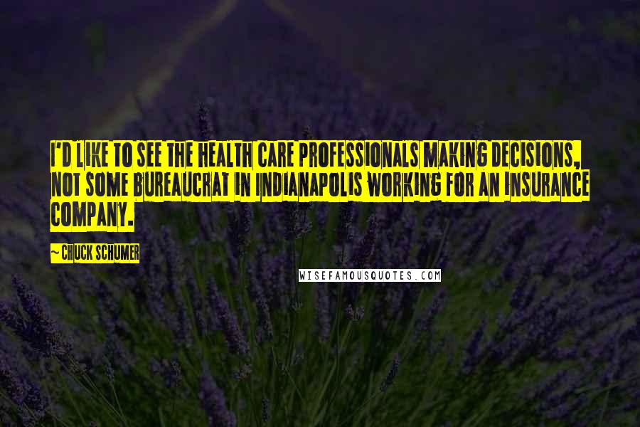 Chuck Schumer Quotes: I'd like to see the health care professionals making decisions, not some bureaucrat in Indianapolis working for an insurance company.