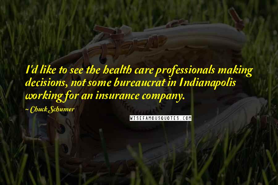 Chuck Schumer Quotes: I'd like to see the health care professionals making decisions, not some bureaucrat in Indianapolis working for an insurance company.