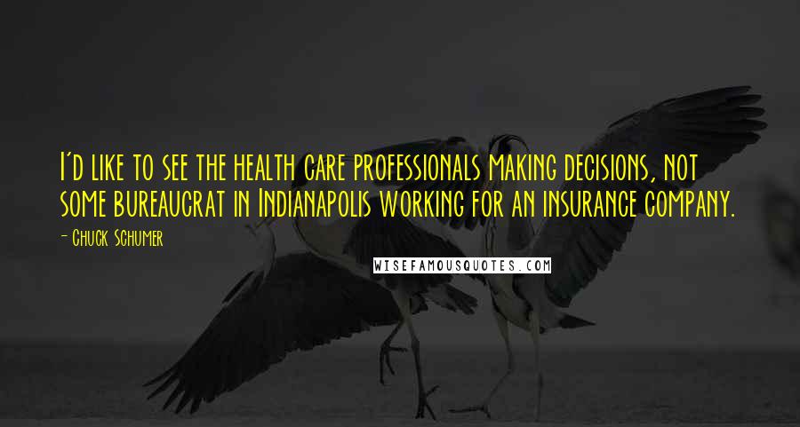 Chuck Schumer Quotes: I'd like to see the health care professionals making decisions, not some bureaucrat in Indianapolis working for an insurance company.