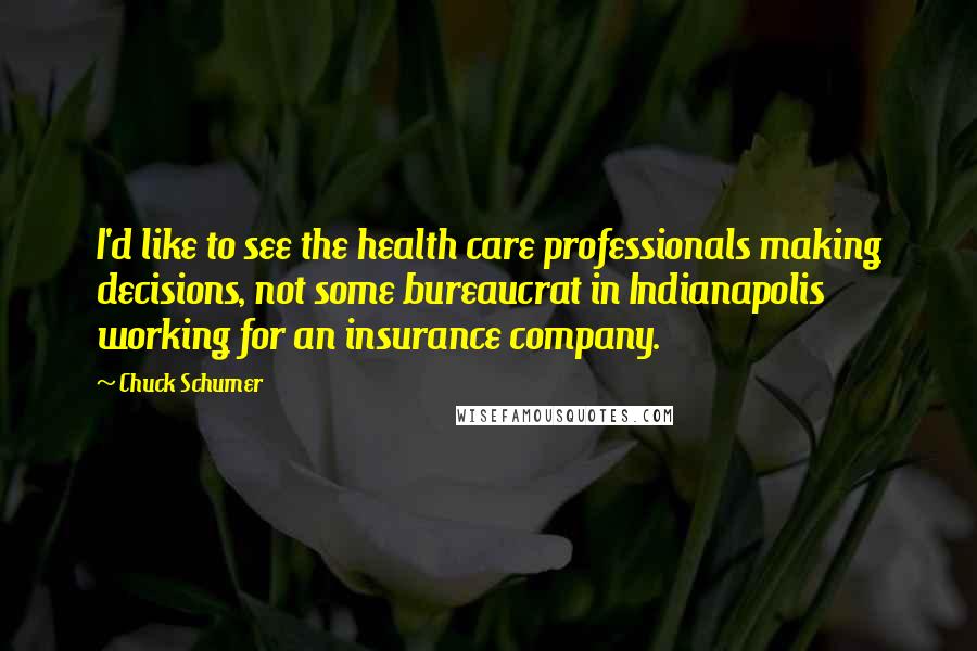 Chuck Schumer Quotes: I'd like to see the health care professionals making decisions, not some bureaucrat in Indianapolis working for an insurance company.