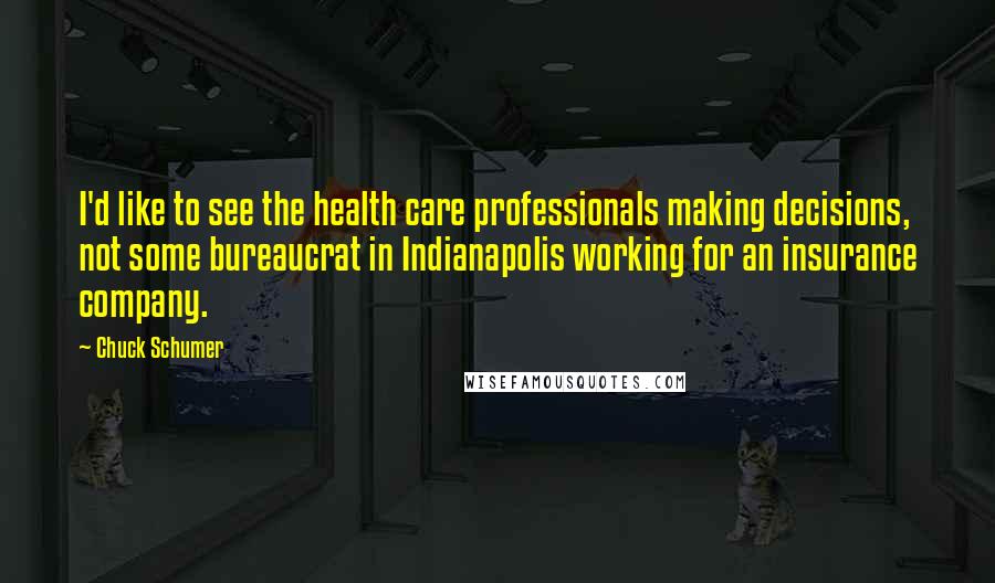 Chuck Schumer Quotes: I'd like to see the health care professionals making decisions, not some bureaucrat in Indianapolis working for an insurance company.