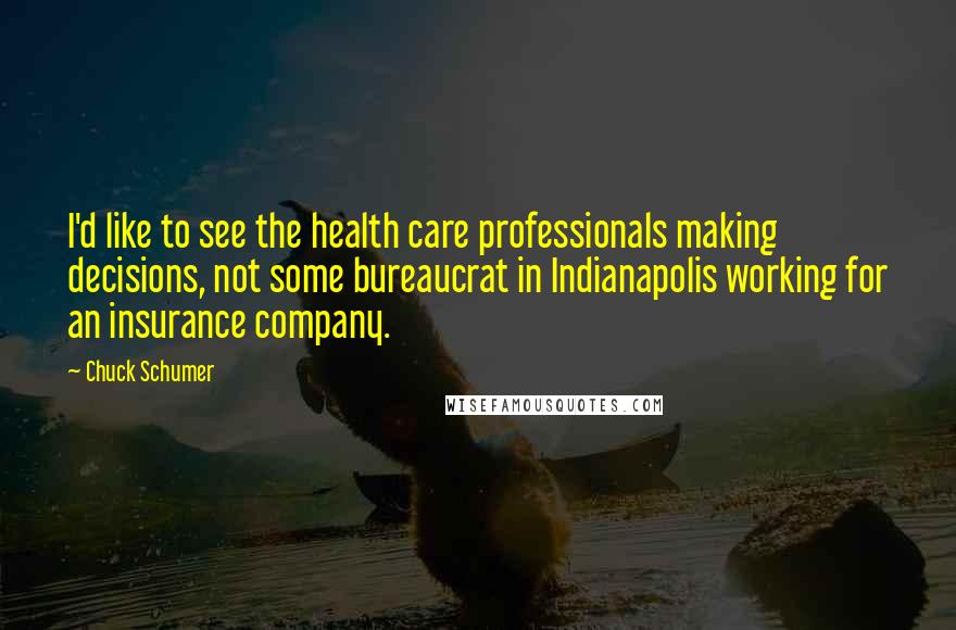 Chuck Schumer Quotes: I'd like to see the health care professionals making decisions, not some bureaucrat in Indianapolis working for an insurance company.