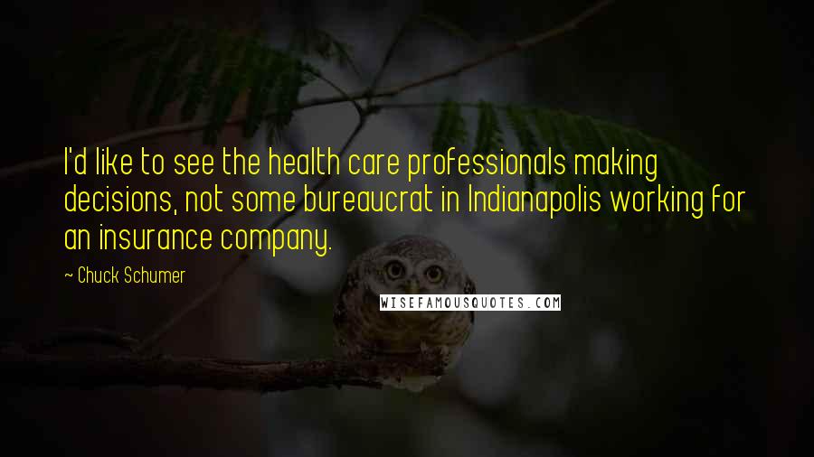 Chuck Schumer Quotes: I'd like to see the health care professionals making decisions, not some bureaucrat in Indianapolis working for an insurance company.