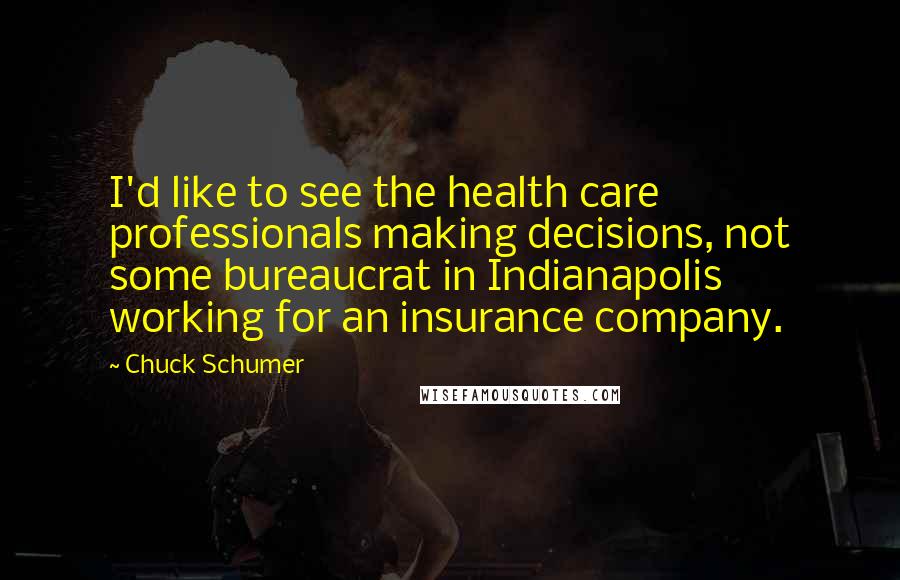 Chuck Schumer Quotes: I'd like to see the health care professionals making decisions, not some bureaucrat in Indianapolis working for an insurance company.