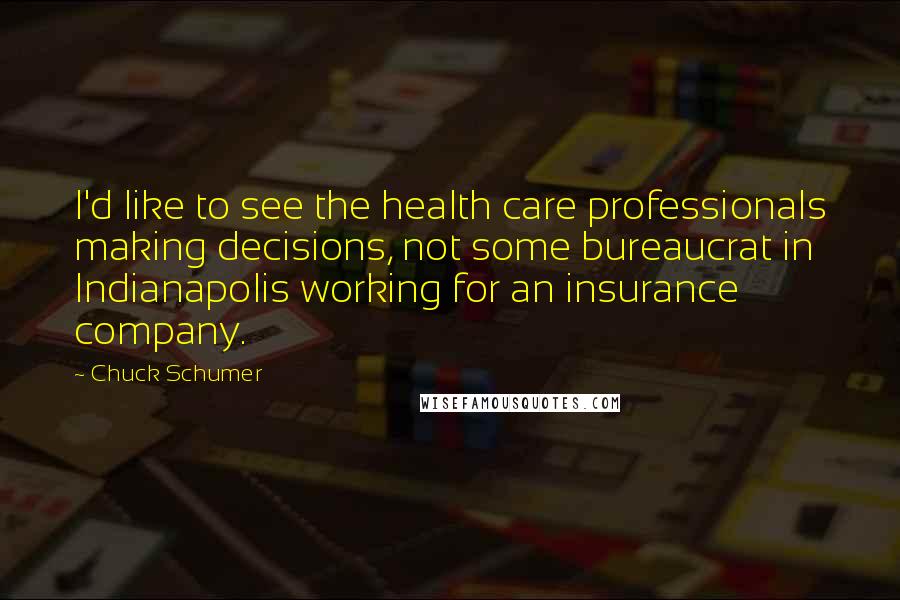 Chuck Schumer Quotes: I'd like to see the health care professionals making decisions, not some bureaucrat in Indianapolis working for an insurance company.