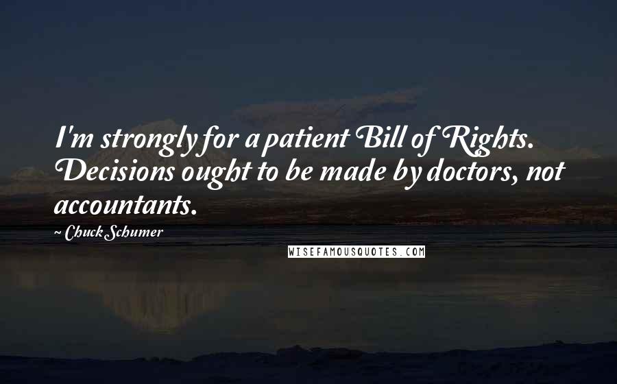 Chuck Schumer Quotes: I'm strongly for a patient Bill of Rights. Decisions ought to be made by doctors, not accountants.