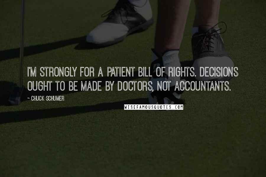 Chuck Schumer Quotes: I'm strongly for a patient Bill of Rights. Decisions ought to be made by doctors, not accountants.