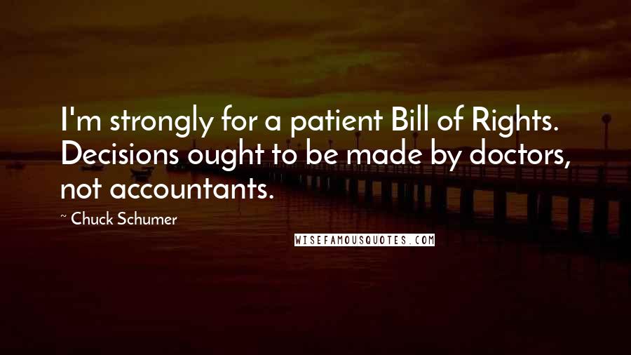 Chuck Schumer Quotes: I'm strongly for a patient Bill of Rights. Decisions ought to be made by doctors, not accountants.