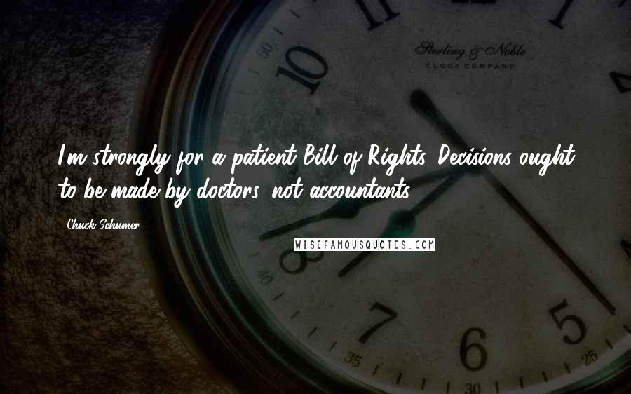 Chuck Schumer Quotes: I'm strongly for a patient Bill of Rights. Decisions ought to be made by doctors, not accountants.
