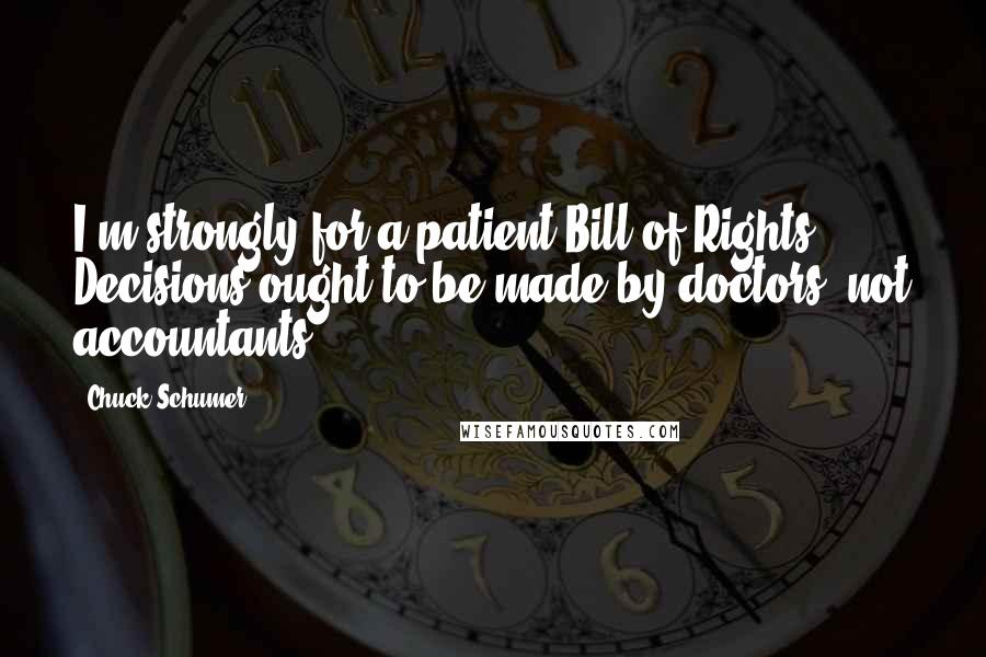 Chuck Schumer Quotes: I'm strongly for a patient Bill of Rights. Decisions ought to be made by doctors, not accountants.